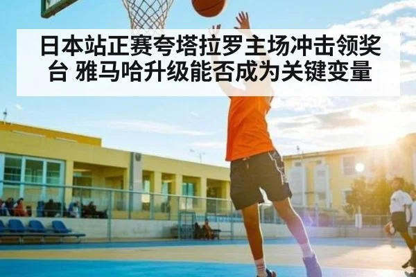 日本站正赛夸塔拉罗主场冲击领奖台 雅马哈升级能否成为关键变量