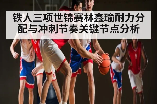 铁人三项世锦赛林鑫瑜耐力分配与冲刺节奏关键节点分析