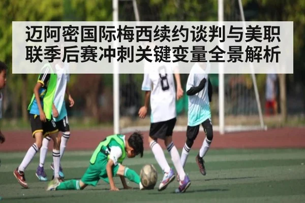 迈阿密国际梅西续约谈判与美职联季后赛冲刺关键变量全景解析