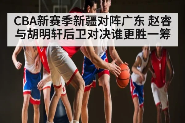 CBA新赛季新疆对阵广东 赵睿与胡明轩后卫对决谁更胜一筹