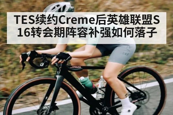 TES续约Creme后英雄联盟S16转会期阵容补强如何落子